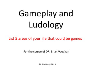 Gameplay and
Ludology
List 5 areas of your life that could be games
For the course of DR. Brian Vaughan
26 Thursday 2013
 