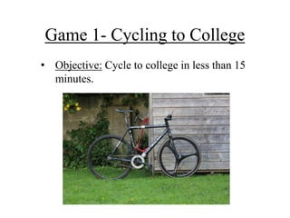 Game 1- Cycling to College
• Objective: Cycle to college in less than 15
  minutes.
 