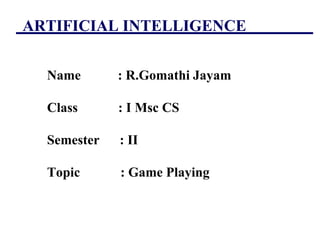 ARTIFICIAL INTELLIGENCE
Name : R.Gomathi Jayam
Class : I Msc CS
Semester : II
Topic : Game Playing
 