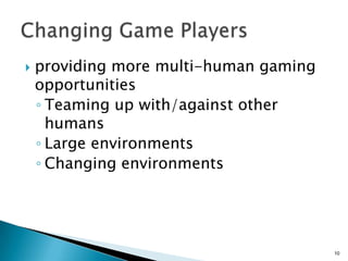  providing more multi-human gaming
opportunities
◦ Teaming up with/against other
humans
◦ Large environments
◦ Changing environments
10
 