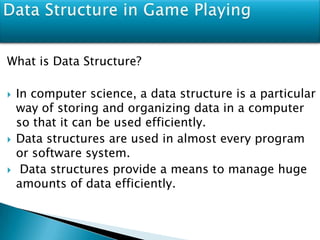 What is Data Structure?
 In computer science, a data structure is a particular
way of storing and organizing data in a computer
so that it can be used efficiently.
 Data structures are used in almost every program
or software system.
 Data structures provide a means to manage huge
amounts of data efficiently.
 