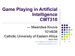 Game Playing in Artificial Intelligence CMT310 --- Mwendwa Kivuva 1014638 Catholic University of Eastern Africa March 2009 [email_address] www.transworldafrica.com   