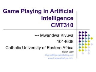 Game Playing in Artificial Intelligence CMT310 --- Mwendwa Kivuva 1014638 Catholic University of Eastern Africa March 2009 [email_address] www.transworldafrica.com   