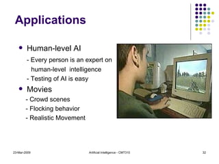 23-Mar-2009 Artificial Intelligence - CMT310 Human-level AI - Every person is an expert on  human-level  intelligence - Testing of AI is easy Movies - Crowd scenes - Flocking behavior - Realistic Movement Applications 
