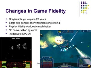 Changes in Game Fidelity Graphics: huge leaps in 20 years Scale and density of environments increasing Physics fidelity obviously much better No conversation systems Inadequate NPC AI 23-Mar-20009 Artificial Intelligence - CMT310 
