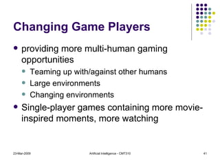 Changing Game Players providing more multi-human gaming opportunities Teaming up with/against other humans Large environments Changing environments Single-player games containing more movie-inspired moments, more watching 23-Mar-2009 Artificial Intelligence - CMT310 