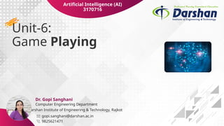 Darshan Institute of Engineering & Technology, Rajkot
Unit-6:
Game Playing
gopi.sanghani@darshan.ac.in
9825621471
Computer Engineering Department
Dr. Gopi Sanghani
Artificial Intelligence (AI)
3170716
 