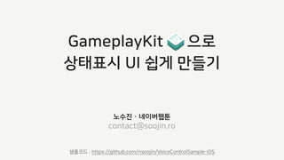 GameplayKit 으로
상태표시 UI 쉽게 만들기
노수진 · 네이버웹툰
contact@soojin.ro
샘플코드 : https://github.com/nsoojin/VoiceControlSample-iOS
 