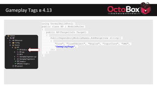 Gameplay Tags в 4.13
using UnrealBuildTool;
public class BP : ModuleRules
{
public BP(TargetInfo Target)
{
PublicDependencyModuleNames.AddRange(new string[]
{
"Core", "CoreUObject", "Engine", "InputCore", "UMG",
“GameplayTags”,
});
}
}
 