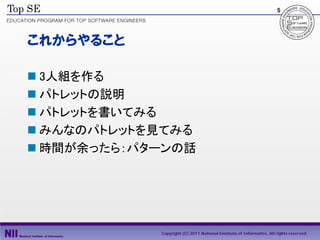 5




これからやること

 3人組を作る
 パトレットの説明
 パトレットを書いてみる
 みんなのパトレットを見てみる
 時間が余ったら：パターンの話




            Copyright (C) 2011 National Institute of Informatics, All rights reserved.
 