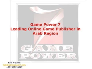Game Power 7 
Leading Online Game Publisher in 
Arab Region 
Fadi Mujahid 
fadi@gamepower7.com 
+971509199217 
 