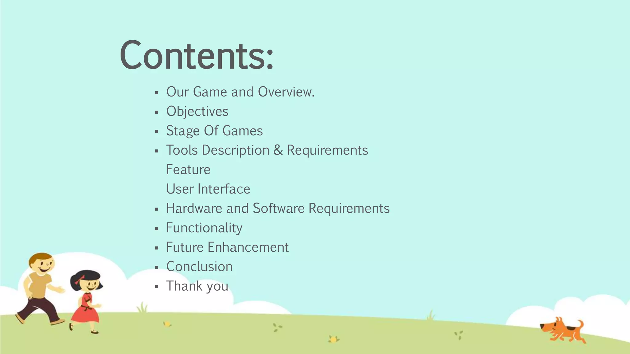 Contents:
 Our Game and Overview.
 Objectives
 Stage Of Games
 Tools Description & Requirements
Feature
User Interface
 Hardware and Software Requirements
 Functionality
 Future Enhancement
 Conclusion
 Thank you
 