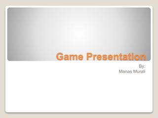 Game Presentation
By:
Manas Murali
 