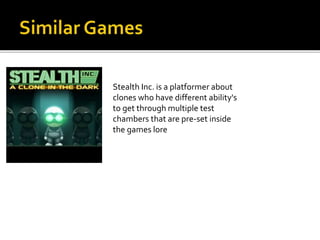 Stealth Inc. is a platformer about
clones who have different ability's
to get through multiple test
chambers that are pre-set inside
the games lore
 
