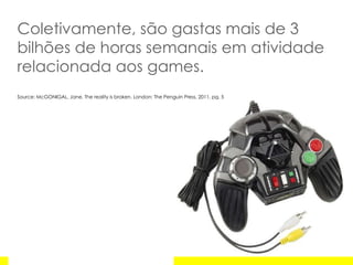 Coletivamente, são gastas mais de 3 bilhões de horas semanais em atividade relacionada aos games.  Source: McGONIGAL, Jane. The reality is broken. London: The Penguin Press, 2011, pg. 5 