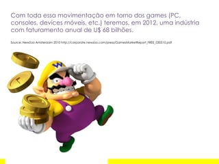Com toda essa movimentação em torno dos games (PC, consoles, devices móveis, etc.) teremos, em 2012, uma indústria com faturamento anual de U$ 68 bilhões. Source: NewZoo Amsterdam 2010 http://corporate.newzoo.com/press/GamesMarketReport_FREE_030510.pdf 