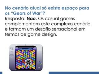 No cenário atual só existe espaço para os “Gears of War”? Resposta:  Não.  Os casual games complementam este complexo cenário e formam um desafio sensacional em termos de game design. 