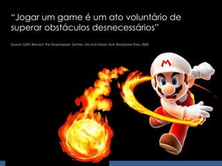 “ Jogar um game é um ato voluntário de superar obstáculos desnecessários” Source: SUITS, Bernard. The Grasshopper: Games, Life and Utopia. EUA: Broadview Press, 2005 