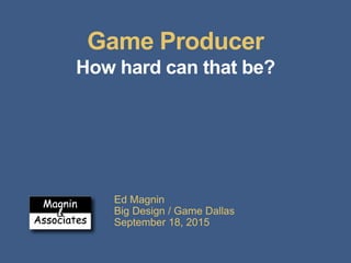 Game Producer
How hard can that be?
Ed Magnin
Big Design / Game Dallas
September 18, 2015
 