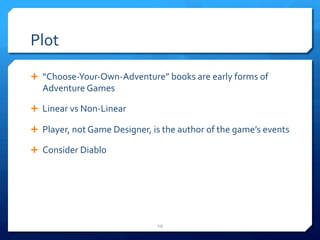 Plot 
Ê “Choose-­‐Your-­‐Own-­‐Adventure” 
books 
are 
early 
forms 
of 
Adventure 
Games 
Ê Linear 
vs 
Non-­‐Linear 
Ê Player, 
not 
Game 
Designer, 
is 
the 
author 
of 
the 
game’s 
events 
Ê Consider 
Diablo 
19 
 