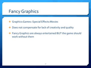 Fancy 
Graphics 
Ê Graphics:Games::Special 
Effects:Movies 
Ê Does 
not 
compensate 
for 
lack 
of 
creativity 
and 
quality 
Ê Fancy 
Graphics 
are 
always 
entertained 
BUT 
the 
game 
should 
work 
without 
them 
36 
 
