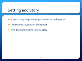Setting 
and 
Story 
Ê A 
good 
story 
keeps 
the 
player 
immersed 
in 
the 
game 
Ê “The 
willing 
suspension 
of 
disbelief” 
Ê Avoid 
using 
the 
game 
to 
tell 
a 
story 
38 
 