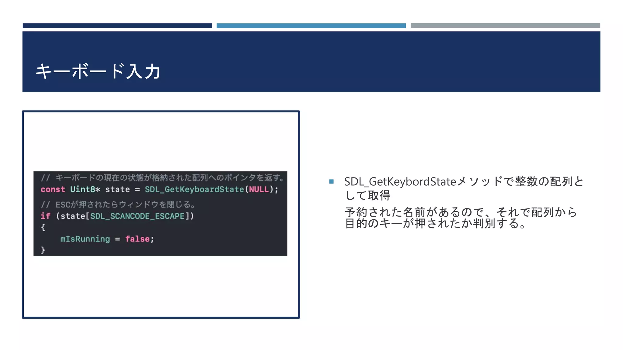 キーボード入力
 SDL_GetKeybordStateメソッドで整数の配列と
して取得
予約された名前があるので、それで配列から
目的のキーが押されたか判別する。
 