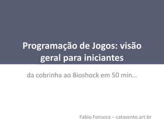 Programação de Jogos: visãogeralparainiciantes dacobrinhaaoBioshockem 50 min…  Fabio Fonseca – catavento.art.br 