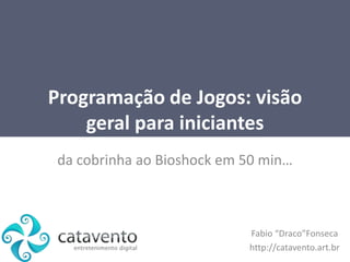Programação de Jogos: visãogeralparainiciantes dacobrinhaaoBioshockem 50 min…  Fabio “Draco”Fonseca http://catavento.art.br 