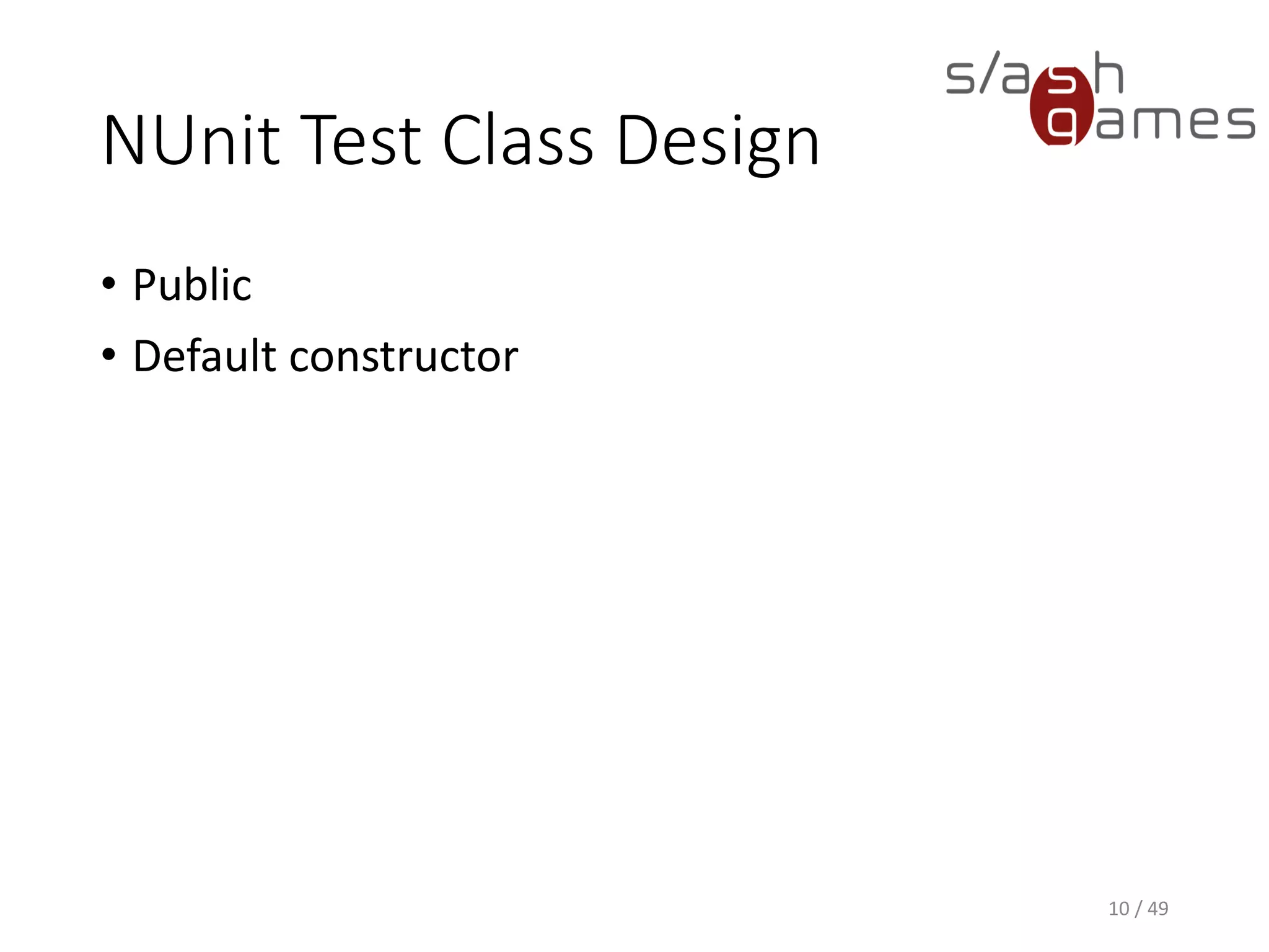 NUnit Assertions
• AreEqual, AreNotEqual
• AreSame, AreNotSame
• IsTrue, IsFalse
• Greater, GreaterOrEqual
• Less, LessOrEqual
• IsEmpty, IsNotEmpty
• IsNull, IsNotNull
• Contains
• Fail, Inconclusive
10 / 49
 
