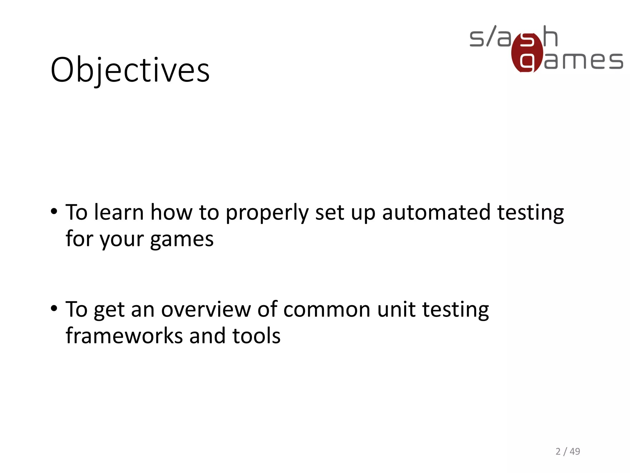 Objectives
• To learn how to properly set up automated testing for your games
• To get an overview of common unit testing frameworks and tools
2 / 49
 