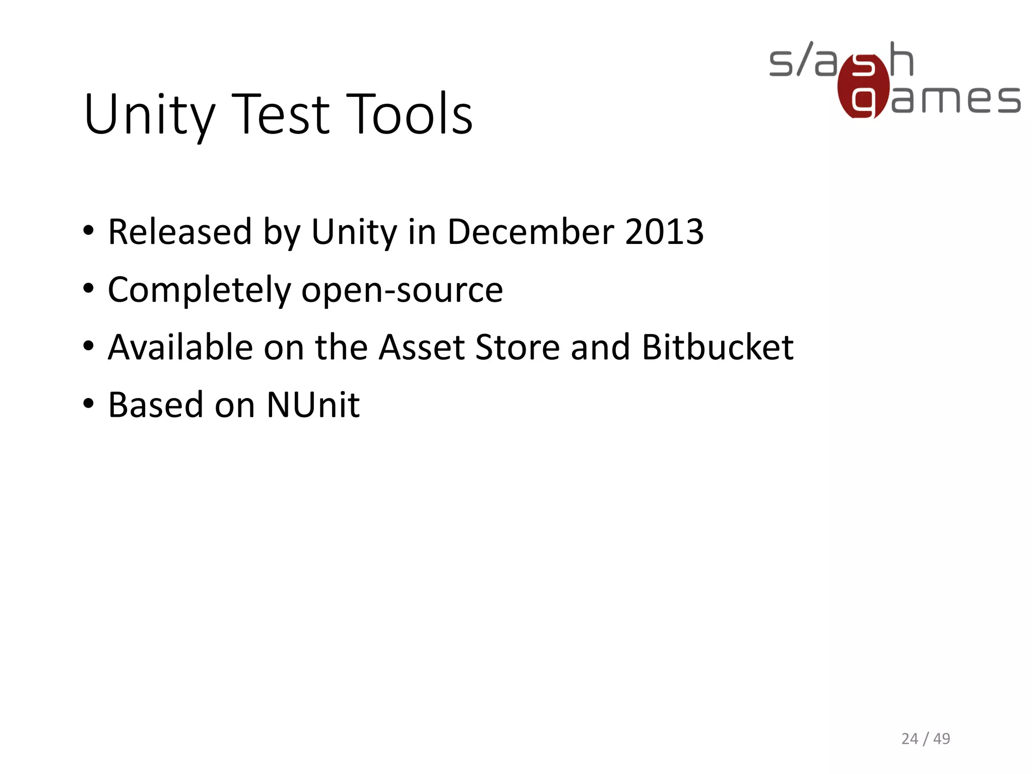Unity Test Tools
• Released by Unity in December 2013
• Partly integrated since Unity 5.3
• Completely open-source
• Available on the Asset Store and Bitbucket
• Based on NUnit
24 / 49
 