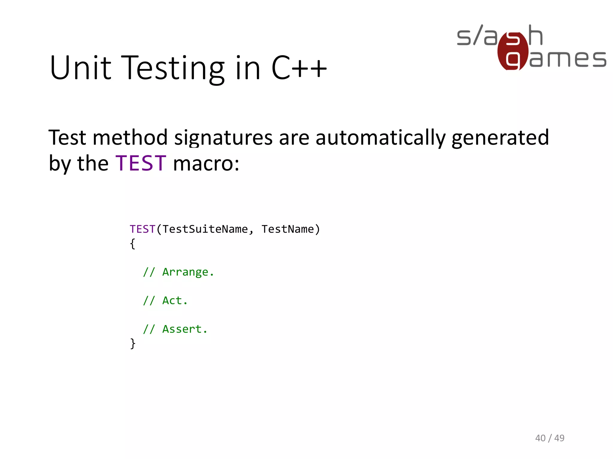 Unit Testing in C++
Assertions are made using macros as well.
41 / 49
TEST(TestArithmetic, TestAdd)
{
// Arrange.
auto i = 3;
auto j = 4;
// Act.
auto k = i + j;
// Assert.
EXPECT_EQ(7, k);
}
 