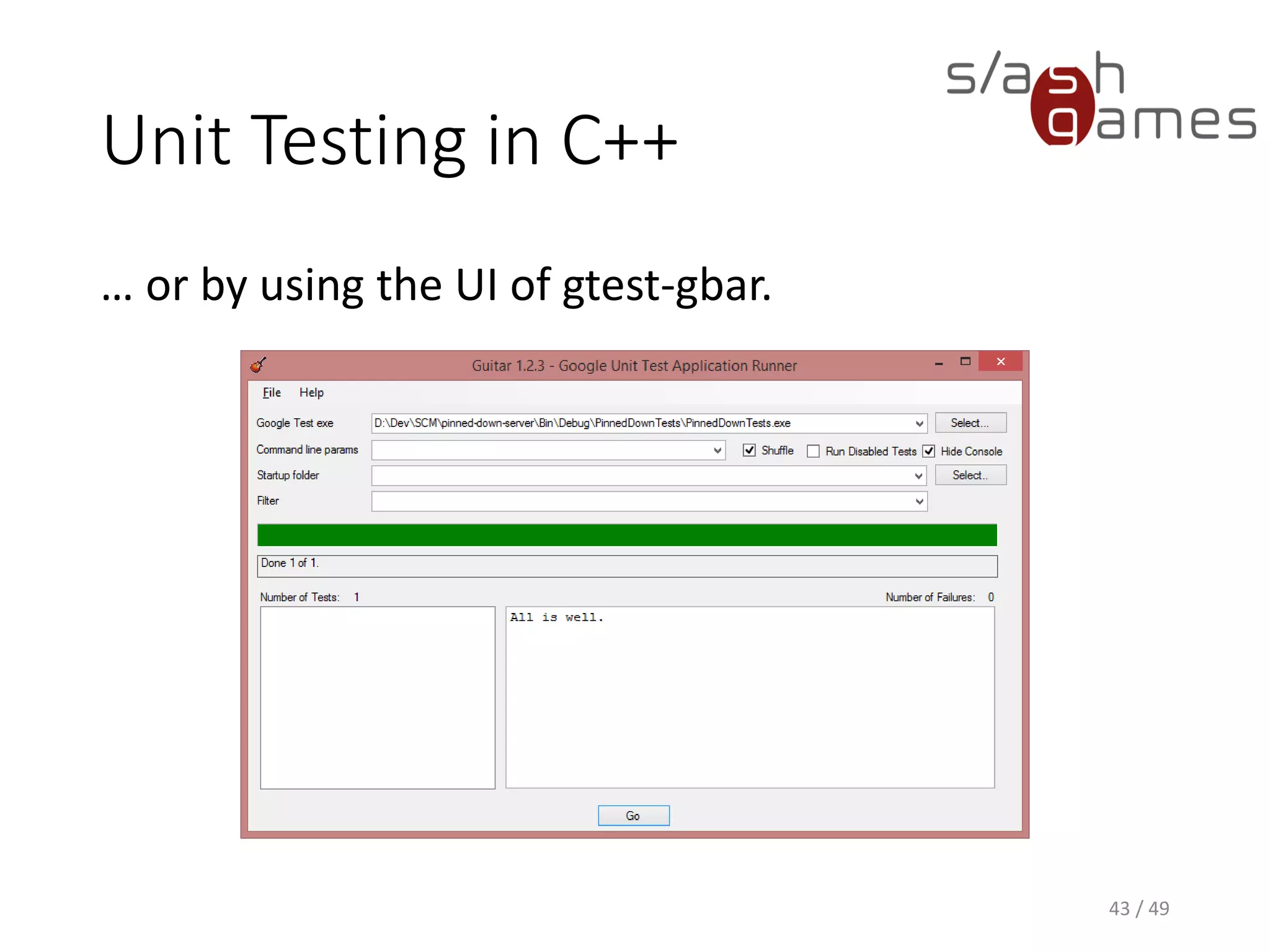 Unit Testing in C++
googlemock provides macros for mocking methods.
44 / 49
#pragma once
#include "gmock/gmock.h"
class ICalculator
{
public:
virtual int Add(int x, int y) = 0;
};
class MockCalculator : public ICalculator
{
public:
MOCK_METHOD2(Add, int(int x, int y));
};
 