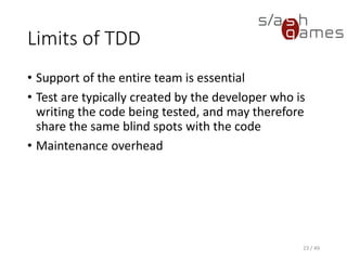 Limits of TDD
• Support of the entire team is essential
• Test are typically created by the developer who is writing the code
being tested, and may therefore share the same blind spots with the
code
• Maintenance overhead
23 / 49
 
