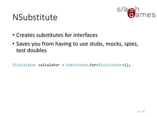 NSubstitute
• Allows you set up return values to method calls.
• Great for mocking database connections or email plugins.
36 / 49
calculator.Add(1, 2).Returns(3);
 