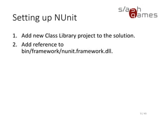 NUnit Test Example
C#
9 / 49
namespace LevelEditor.Tests
{
using LevelEditor.Model;
using NUnit.Framework;
public class MapTest
{
[Test]
public void TestMapConstructor()
{
// Arrange.
const int Width = 32;
const int Height = 16;
// Act.
Map map = new Map(Width, Height);
// Assert.
Assert.AreEqual(Width, map.Width);
Assert.AreEqual(Height, map.Height);
}
}
}
 