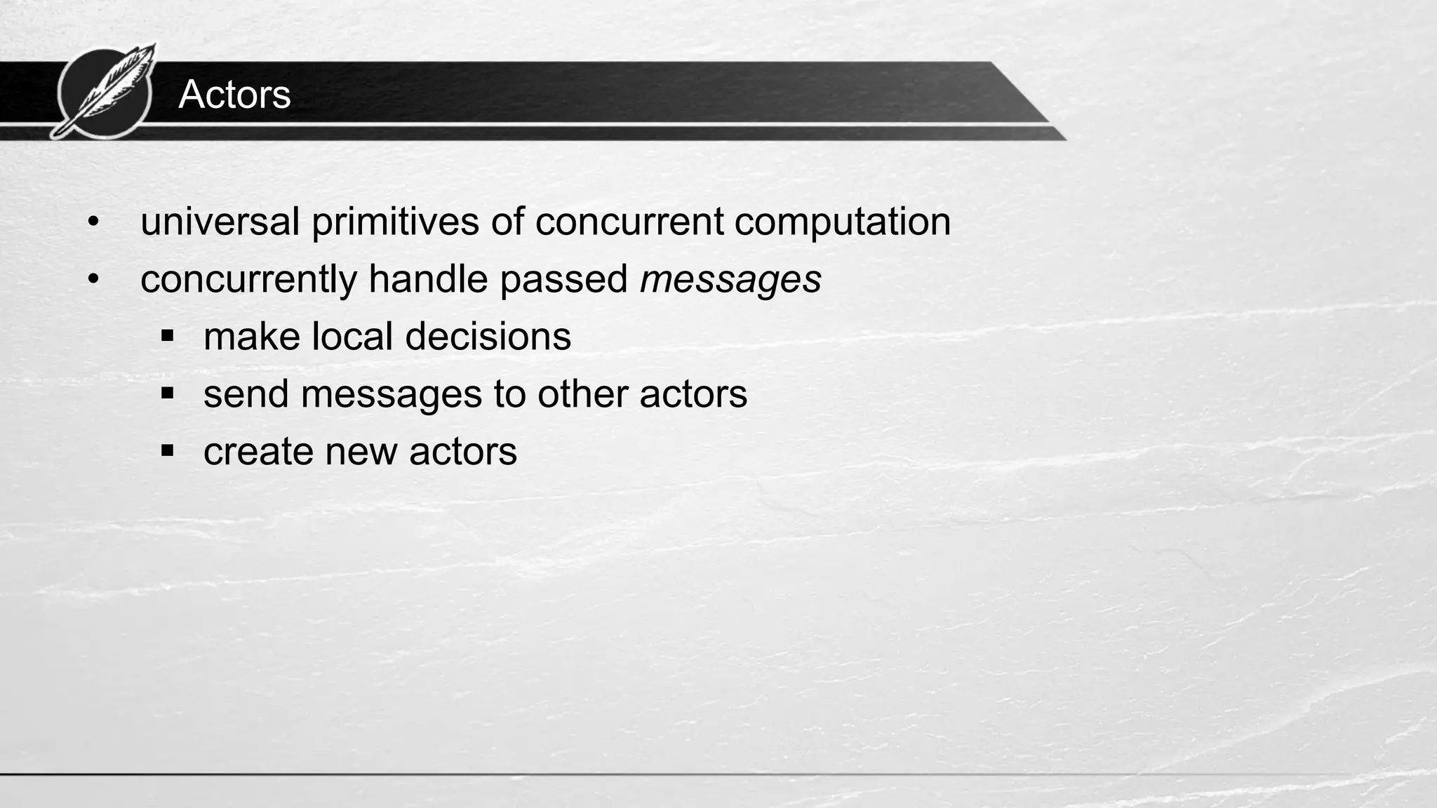 Actors • universal primitives of concurrent computation • concurrently handle passed messages ▪ make local decisions ▪ send messages to other actors ▪ create new actors 
