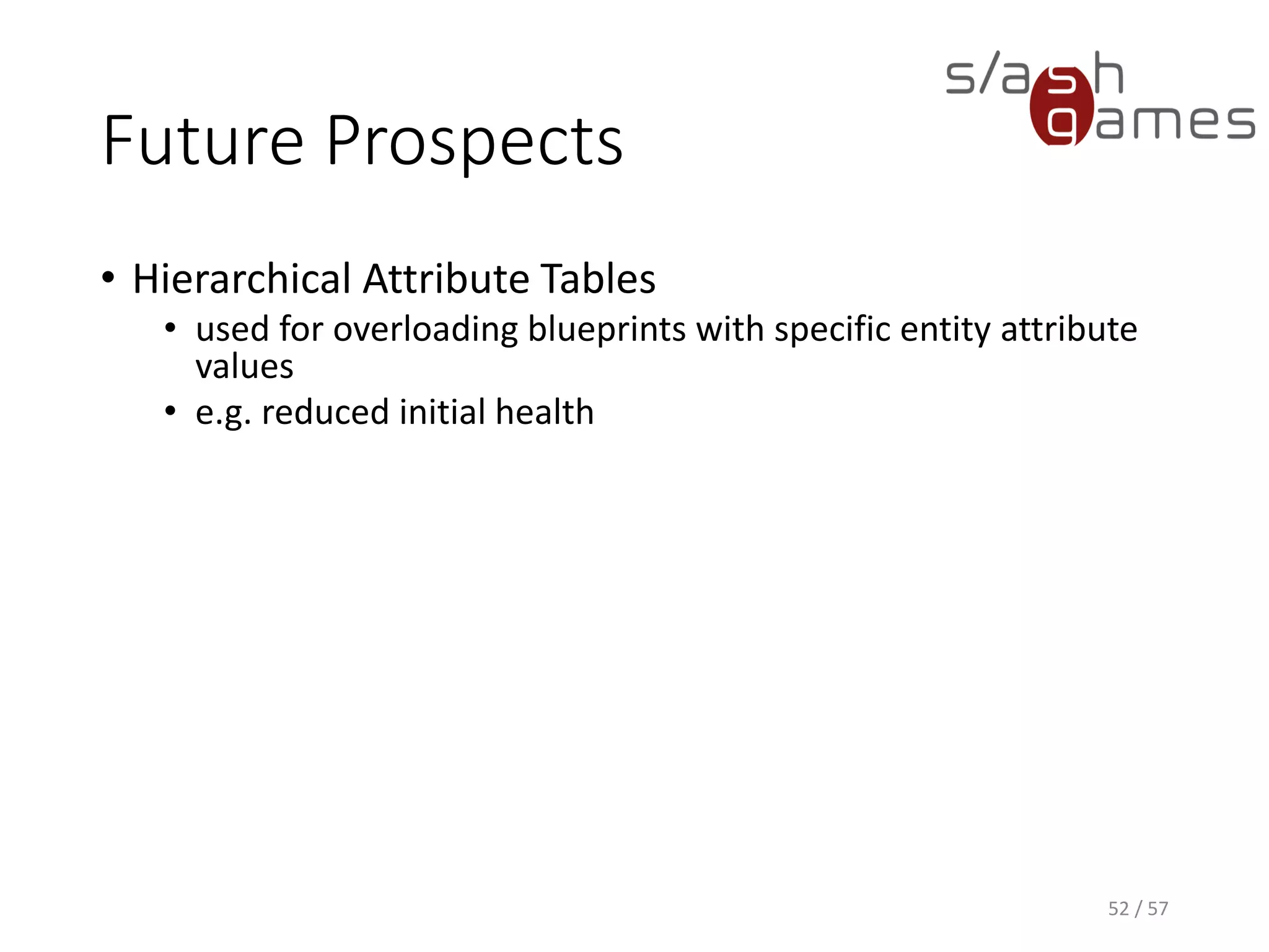 Future Prospects
• Hierarchical Attribute Tables
 used for overloading blueprints with specific entity
attribute values
 e.g. reduced initial health
52 / 57
 