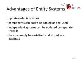 Advantages of Entity Systems
• update order is obvious
• components can easily be pooled and re-used
• independent systems can be updated by separate threads
• data can easily be serialized and stored in a database
46 / 57
 