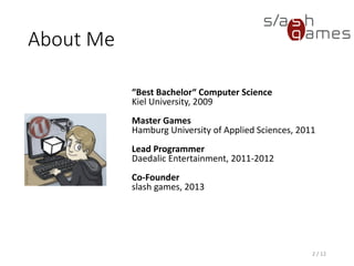 About Me
“Best Bachelor“ Computer Science
Kiel University, 2009
Master Games
HAW Hamburg, 2011
Lead Programmer
Daedalic Entertainment, 2011-2012
Co-Founder
slash games, 2013
Technical Director
Daedalic Entertainment, 2016
2 / 79
 
