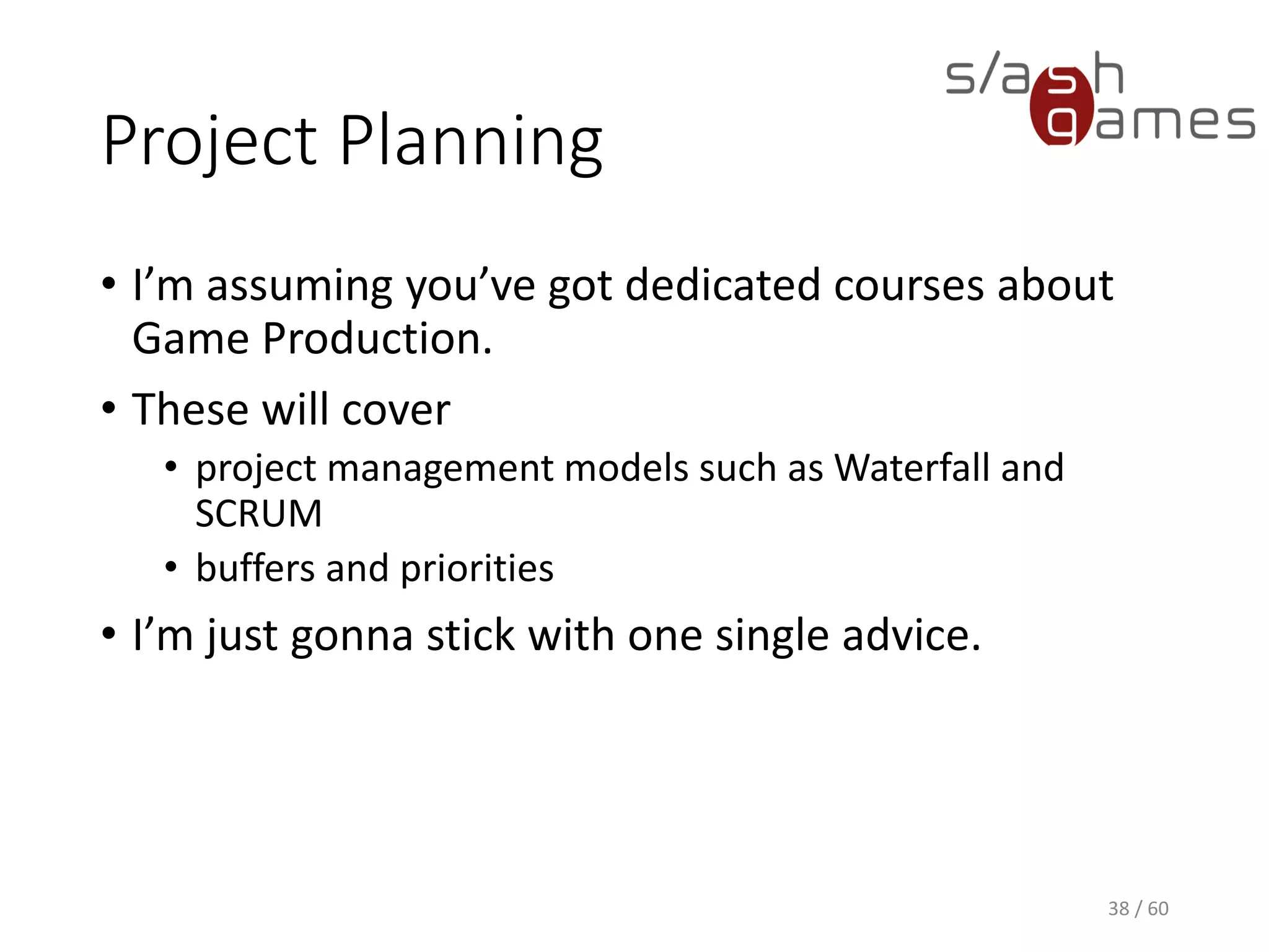 Project Planning
38 / 60
• I’m assuming you’ve got dedicated courses about Game Production.
• These will cover
 project management models such as Waterfall and SCRUM
 buffers and priorities
• I’m just gonna stick with one single advice.
 