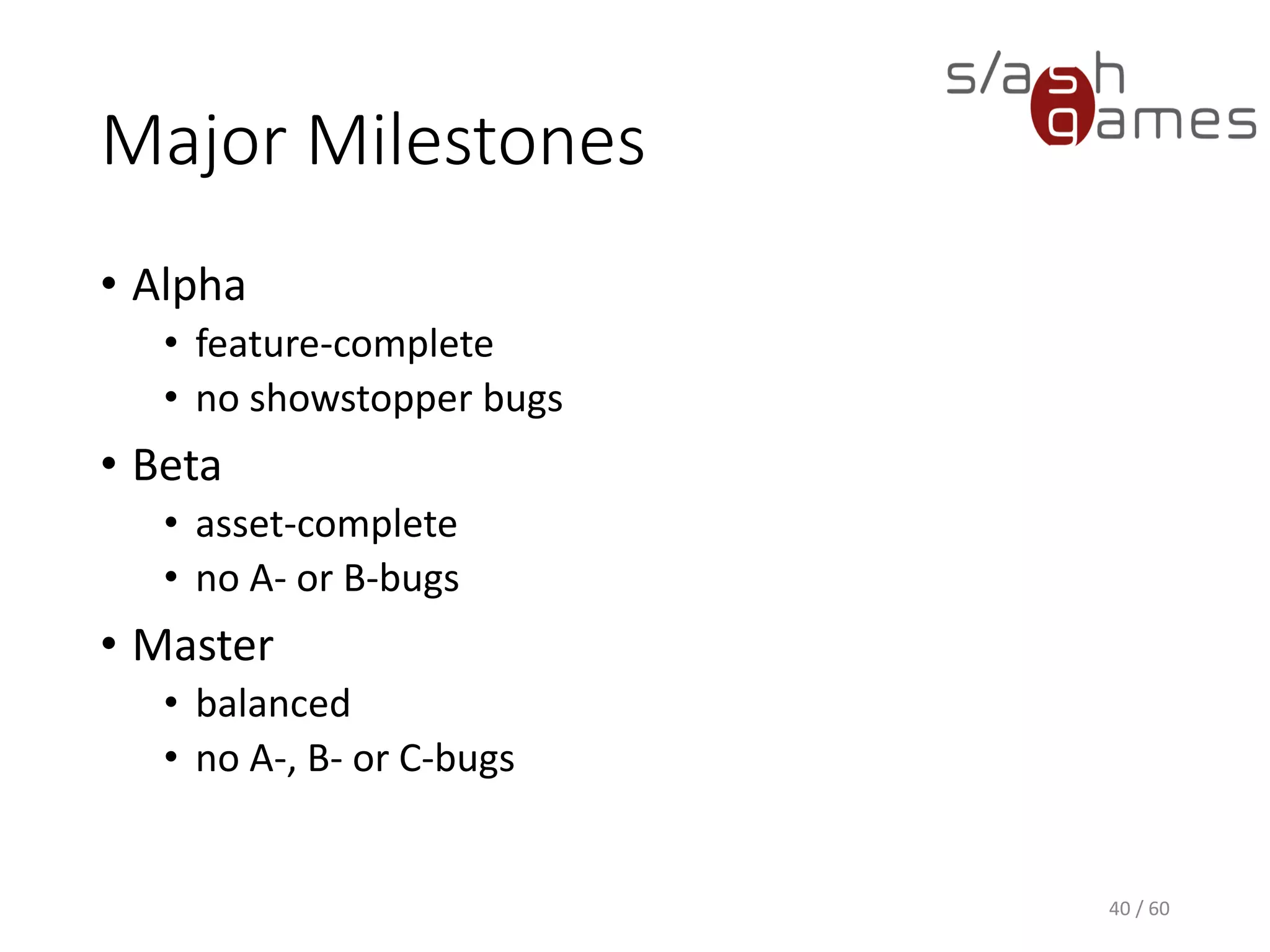 Major Milestones
40 / 60
• Alpha
 feature-complete
 no showstopper bugs
• Beta
 asset-complete
 no A- or B-bugs
• Master
 balanced
 no A-, B- or C-bugs
 
