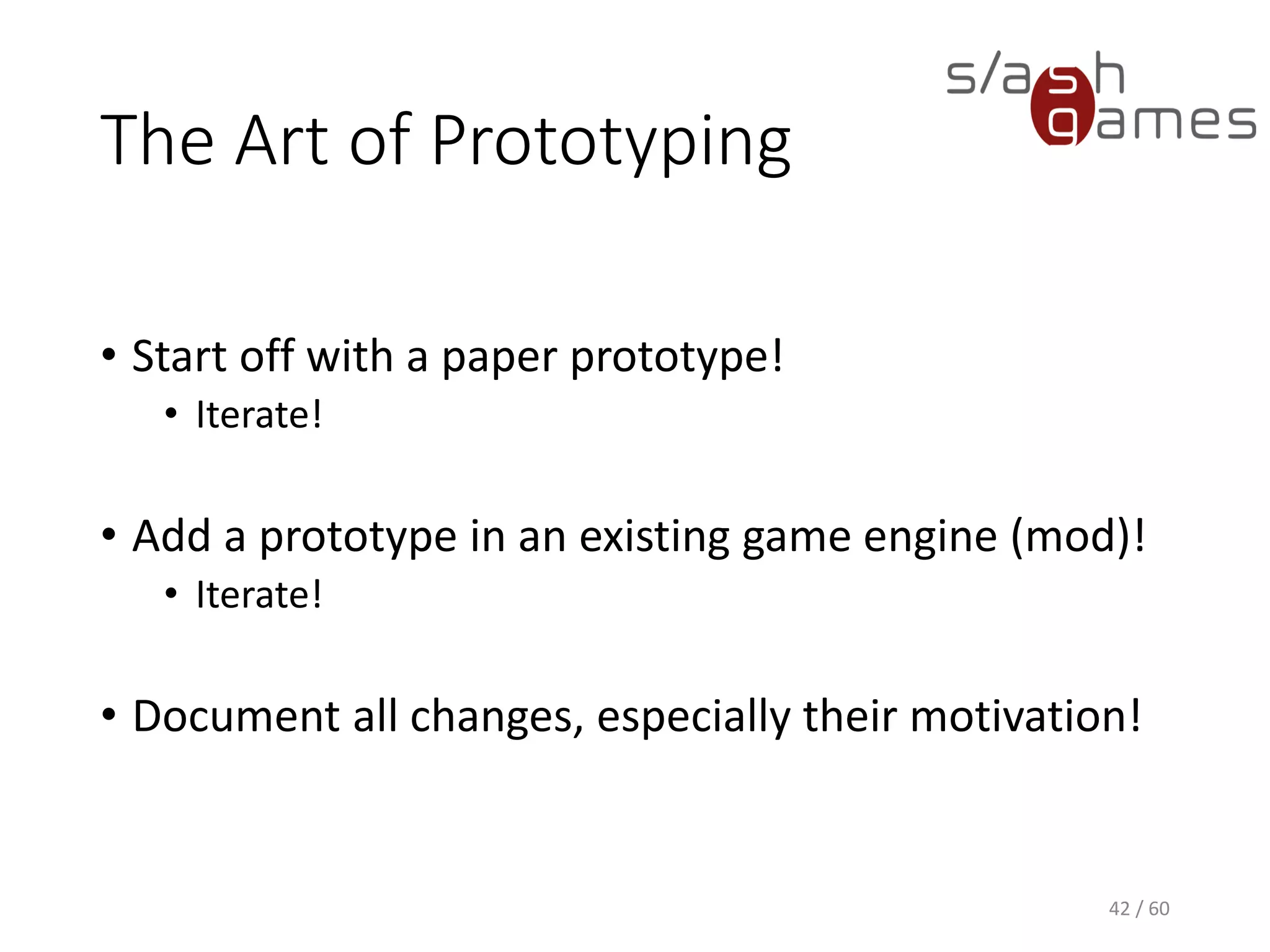 The Art of Prototyping
42 / 60
• Start off with a paper prototype!
 Iterate!
• Add a prototype in an existing game engine (mod)!
 Iterate!
• Document all changes, especially their motivation!
 