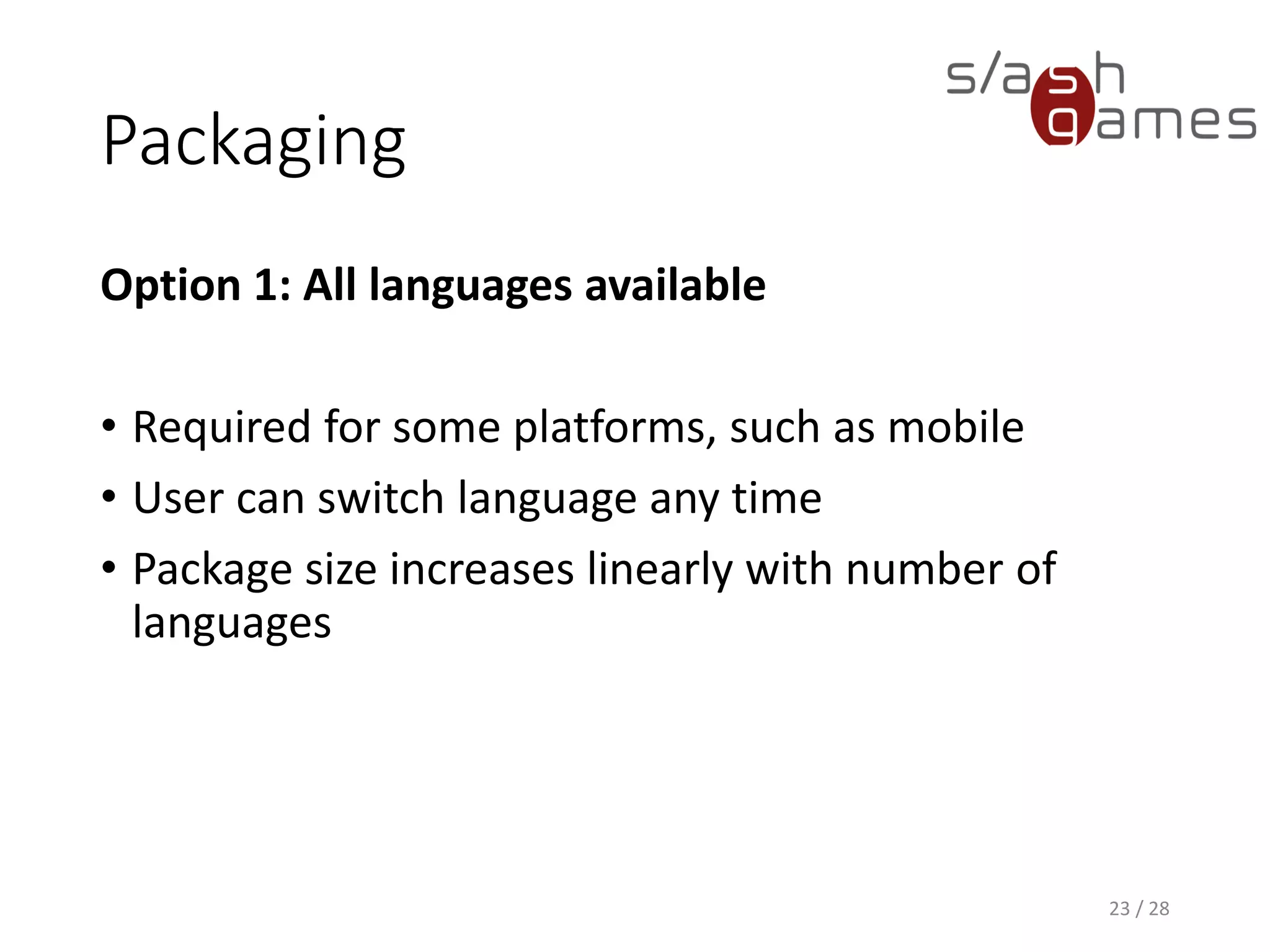 Packaging Option 1: All languages available • Required for some platforms, such as mobile • User can switch language any time • Package size increases linearly with number of languages 23 / 28 