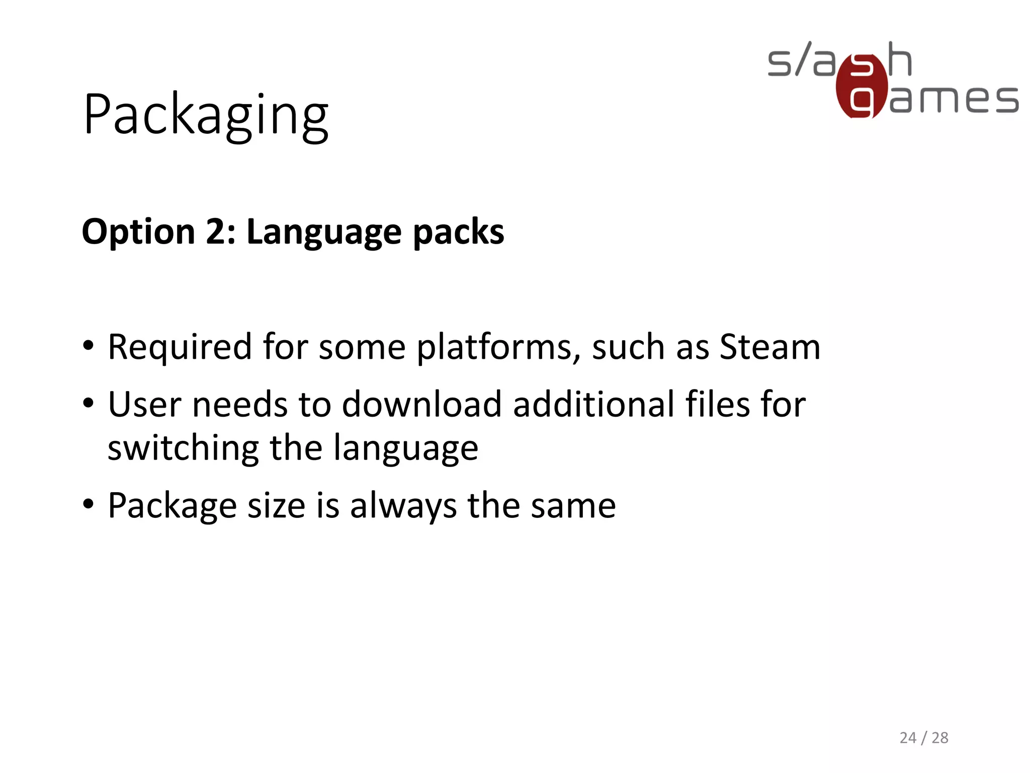 Packaging Option 2: Language packs • Required for some platforms, such as Steam • User needs to download additional files for switching the language • Package size is always the same 24 / 28 