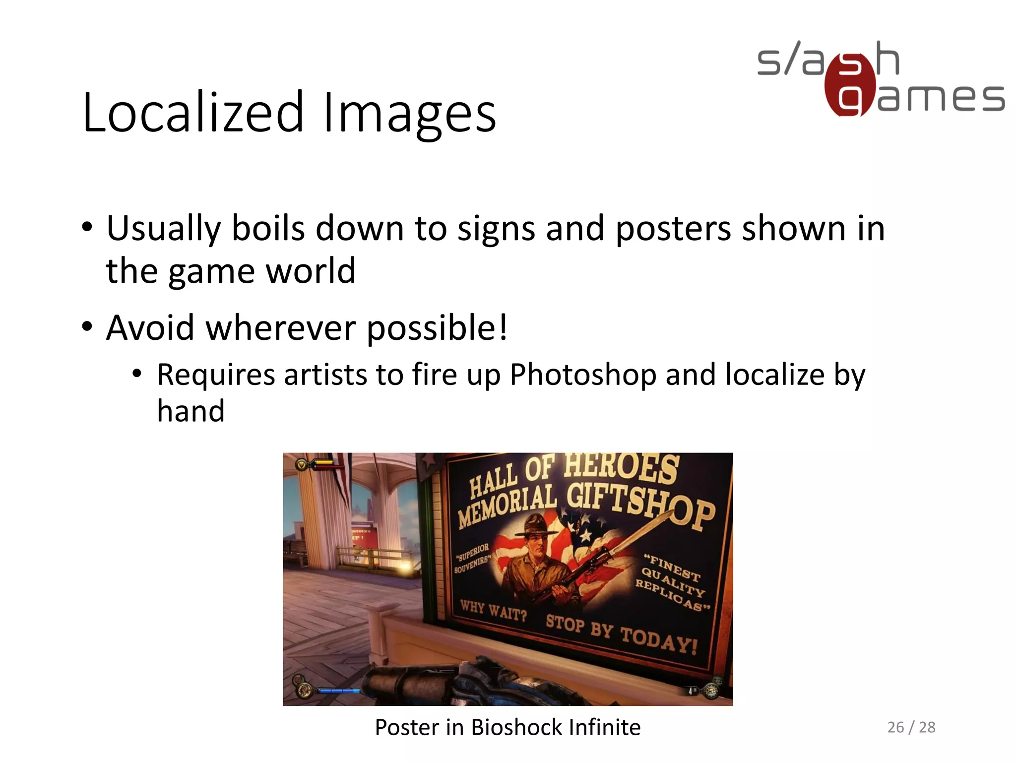 Localized Images • Usually boils down to signs and posters shown in the game world • Avoid wherever possible! • Requires artists to fire up Photoshop and localize by hand 26 / 28Poster in Bioshock Infinite 