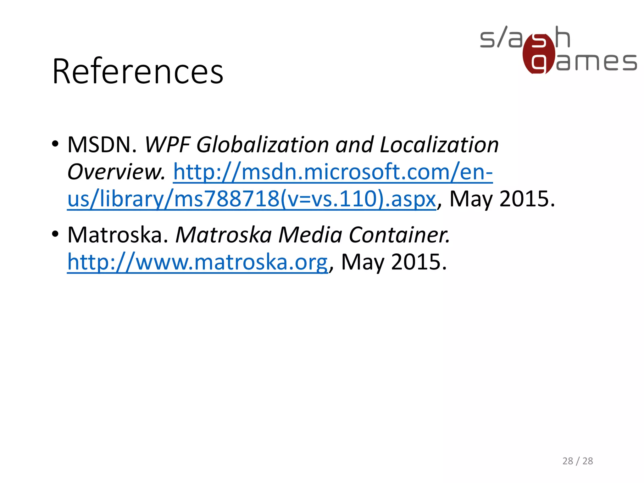 References • MSDN. WPF Globalization and Localization Overview. http://msdn.microsoft.com/en- us/library/ms788718(v=vs.110).aspx, June 2016. • Matroska. Matroska Media Container. http://www.matroska.org, June 2016. 28 / 28 