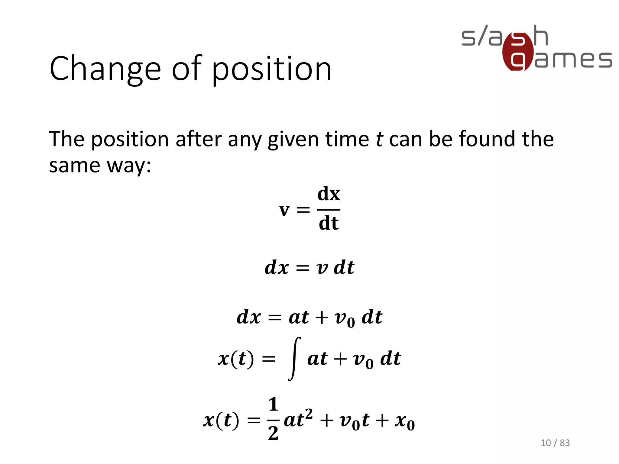 Change of position
The position after any given time t can be found the same way:
10 / 83
𝐯 =
𝐝𝐱
𝐝𝐭
𝒅𝒙 = 𝒗 𝒅𝒕
𝒅𝒙 = 𝒂𝒕 + 𝒗 𝟎 𝒅𝒕
𝒙(𝒕) = න 𝒂𝒕 + 𝒗 𝟎 𝒅𝒕
𝒙(𝒕) =
𝟏
𝟐
𝒂𝒕 𝟐
+ 𝒗 𝟎 𝒕 + 𝒙 𝟎
 