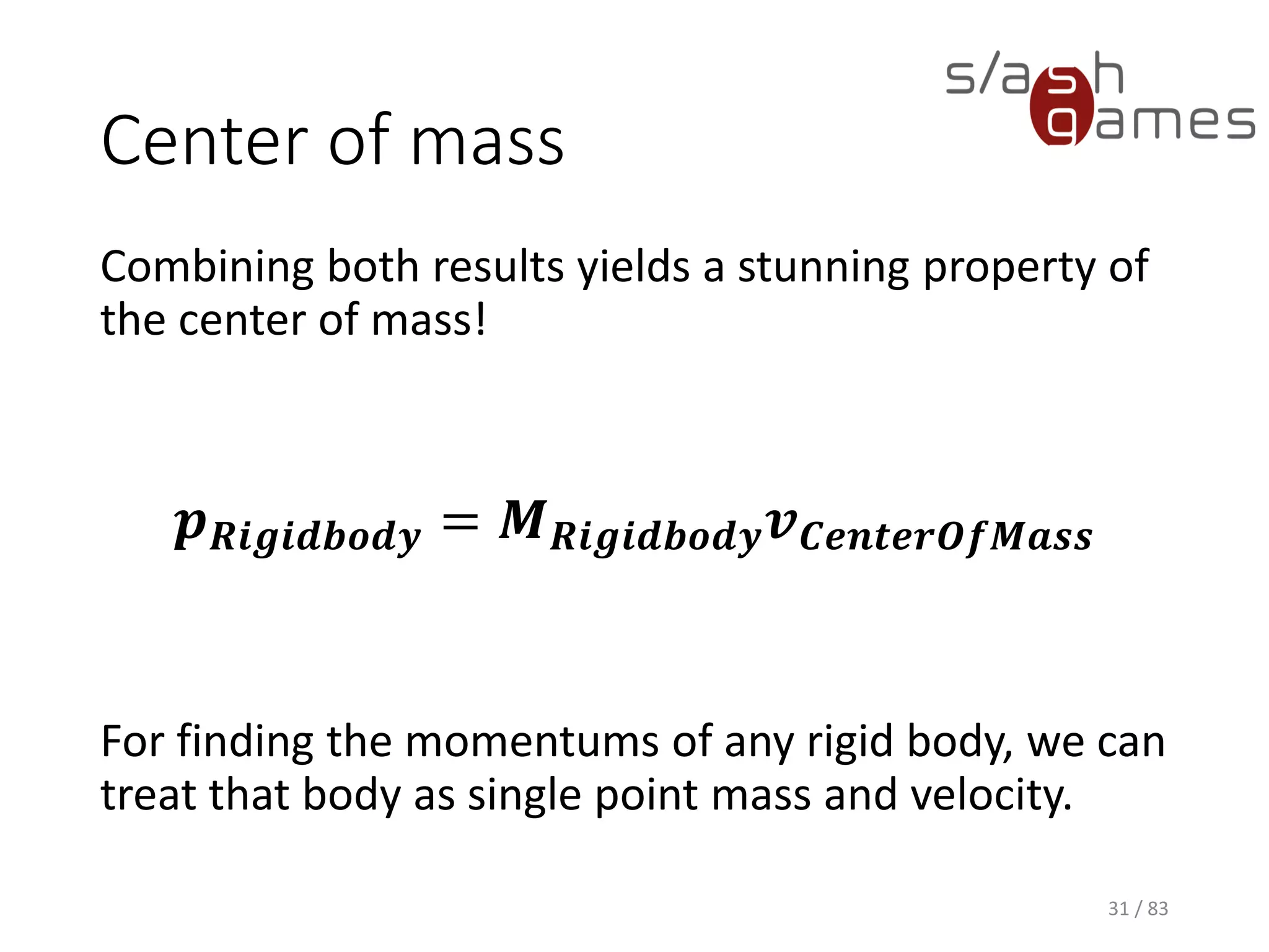 Center of mass
Combining both results yields a stunning property
of the center of mass!
𝒑 𝑹𝒊𝒈𝒊𝒅𝒃𝒐𝒅𝒚 = 𝑴 𝑹𝒊𝒈𝒊𝒅𝒃𝒐𝒅𝒚 𝒗 𝑪𝒆𝒏𝒕𝒆𝒓𝑶𝒇𝑴𝒂𝒔𝒔
For finding the momentums of any rigid body, we
can treat that body as single point mass and
velocity.
31 / 83
 